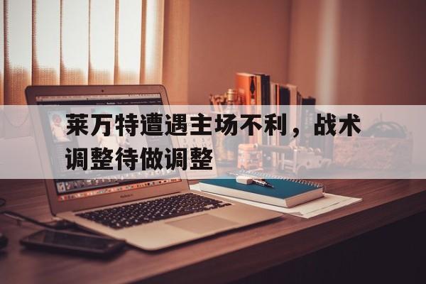 莱万特遭遇主场不利，战术调整待做调整