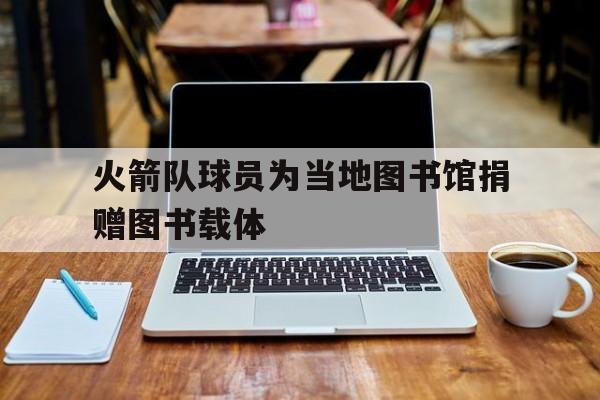 火箭队球员为当地图书馆捐赠图书载体