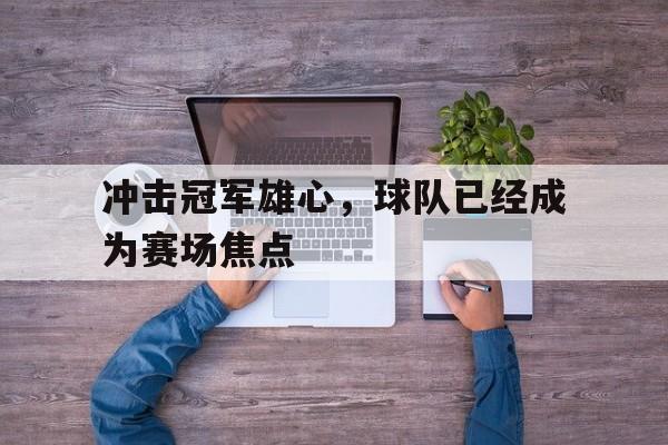冲击冠军雄心，球队已经成为赛场焦点