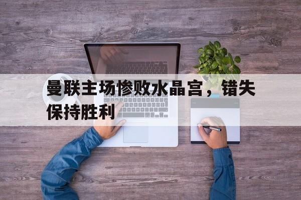 曼联主场惨败水晶宫，错失保持胜利