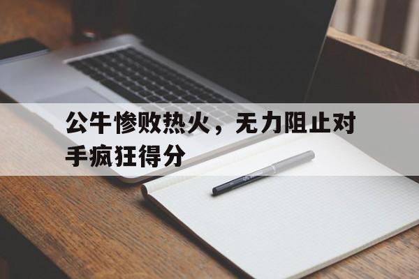 公牛惨败热火，无力阻止对手疯狂得分