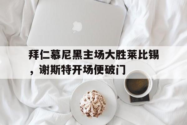 拜仁慕尼黑主场大胜莱比锡，谢斯特开场便破门