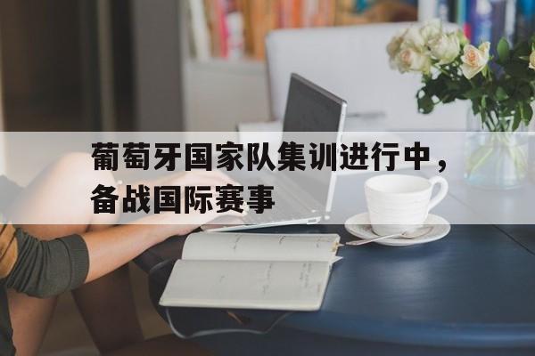 葡萄牙国家队集训进行中，备战国际赛事