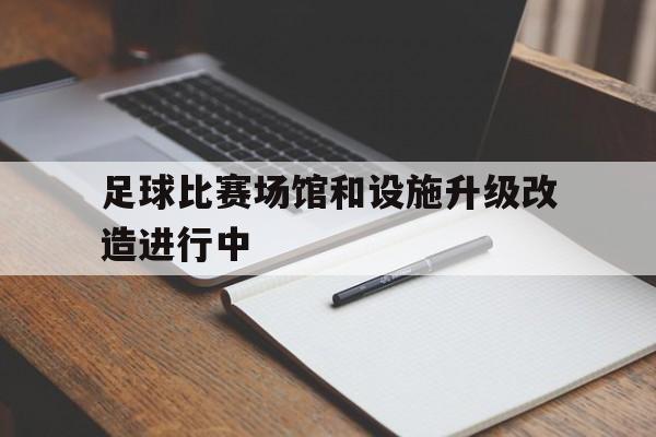 足球比赛场馆和设施升级改造进行中