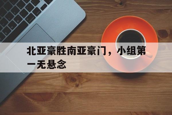 北亚豪胜南亚豪门，小组第一无悬念